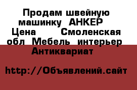 Продам швейную машинку “АНКЕР“ › Цена ­ 1 - Смоленская обл. Мебель, интерьер » Антиквариат   